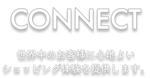 CONNECT 世界中のお客様に心地よいショッピング体験を提供します。